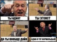 ты идиот ты эгоист да ты вообще дайн один я тут нормальный!