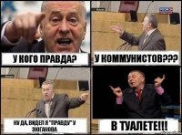 У кого правда? У коммунистов??? Ну да, видел я "правду" у Зюганова В туалете!!!