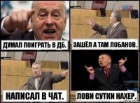 Думал поиграть в дб. Зашёл а там Лобанов. Написал в чат. Лови сутки нахер.