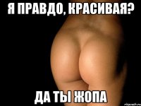 я правдо, красивая? да ты жопа