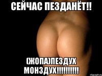 сейчас пезданёт!! (жопа)пездух монздух!!!