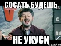 сосать будешь не укуси