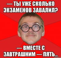 — ты уже сколько экзаменов завалил? — вместе с завтрашним — пять…