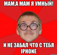 мам,а мам я умный! и не забал что с тебя iphone