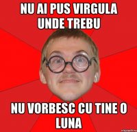 nu ai pus virgula unde trebu nu vorbesc cu tine o luna