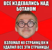 все издевались над ботаном взломал их страниц вк и удалил все эти страницы