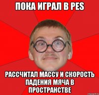 пока играл в pes рассчитал массу и скорость падения мяча в пространстве