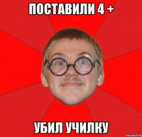 поставили 4 + убил училку