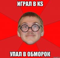 играл в ks упал в обморок