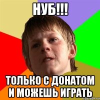 нуб!!! только с донатом и можешь играть