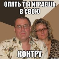 опять ты играешь в свою контру