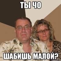 ты чо шабишь малой?