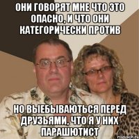 они говорят мне что это опасно, и что они категорически против но выебываються перед друзьями, что я у них парашютист