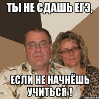 ты не сдашь егэ, если не начнёшь учиться !