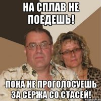 на сплав не поедешь! пока не проголосуешь за сержа со стасей!