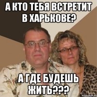 а кто тебя встретит в харькове? а где будешь жить???