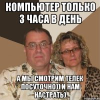 компьютер только 3 часа в день а мы смотрим телек посуточно)) и нам настрать)