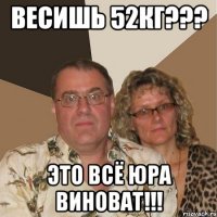 весишь 52кг??? это всё юра виноват!!!