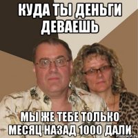 куда ты деньги деваешь мы же тебе только месяц назад 1000 дали