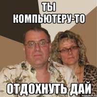 ты компьютеру-то отдохнуть дай