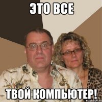 это все твой компьютер!