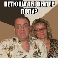 петюша ты вытер попу? 