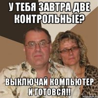 у тебя завтра две контрольные? выключай компьютер и готовся!!