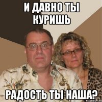 и давно ты куришь радость ты наша?