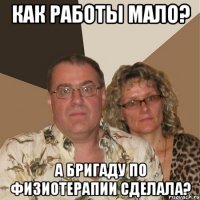 как работы мало? а бригаду по физиотерапии сделала?