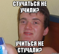 стучаться не учили? учиться не стучали?