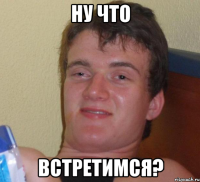 ну что встретимся?