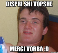 dispri shi vopshe mergi vorba :d