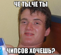 че ты,че ты чипсов хочешь?