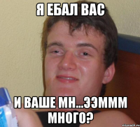 я ебал вас и ваше мн...ээммм много?