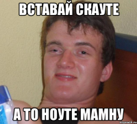 вставай скауте а то ноуте мамну