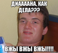 диаааана, как дела??? вжы вжы вжы!!!