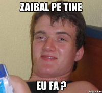 zaibal pe tine eu fa ?