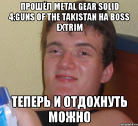 прошёл metal gear solid 4:guns of the takistan на boss extrim теперь и отдохнуть можно