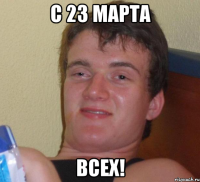 с 23 марта всех!