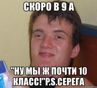 скоро в 9 а "ну мы ж почти 10 класс!"p.s.серега