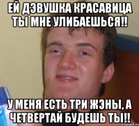 ей дэвушка красавица ты мне улибаешься!! у меня есть три жэны, а четвертай будешь ты!!