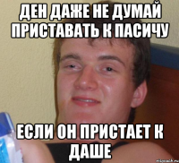 ден даже не думай приставать к пасичу если он пристает к даше