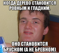 когда дерево становится ровным и гладким, оно становится бруском (а не бревном)