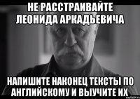 не расстраивайте леонида аркадьевича напишите наконец тексты по английскому и выучите их