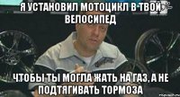 я установил мотоцикл в твой велосипед чтобы ты могла жать на газ, а не подтягивать тормоза