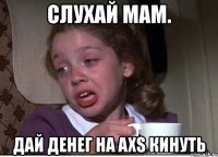 слухай мам. дай денег на axs кинуть