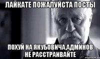 лайкате пожалуйста посты похуй на якубовича,админов не расстраивайте