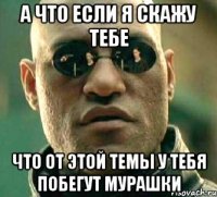 а что если я скажу тебе что от этой темы у тебя побегут мурашки