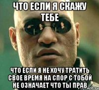 что если я скажу тебе что если я не хочу тратить свое время на спор с тобой не означает что ты прав