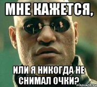 мне кажется, или я никогда не снимал очки?